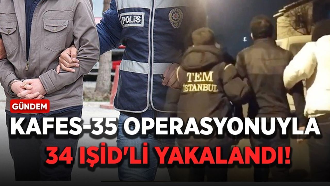 Kafes-35 operasyonuyla 34 IŞİD'li yakalandı!