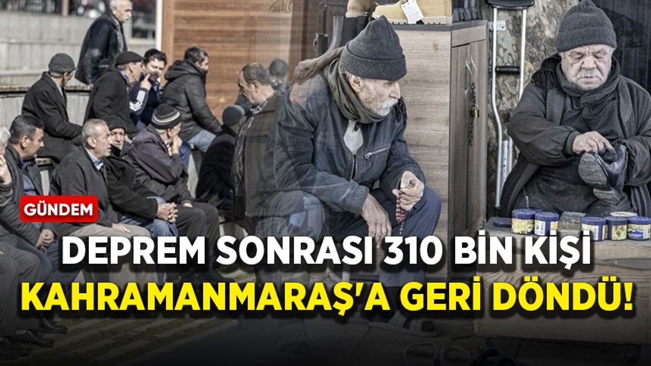 Deprem sonrası 310 bin kişi Kahramanmaraş'a geri döndü!