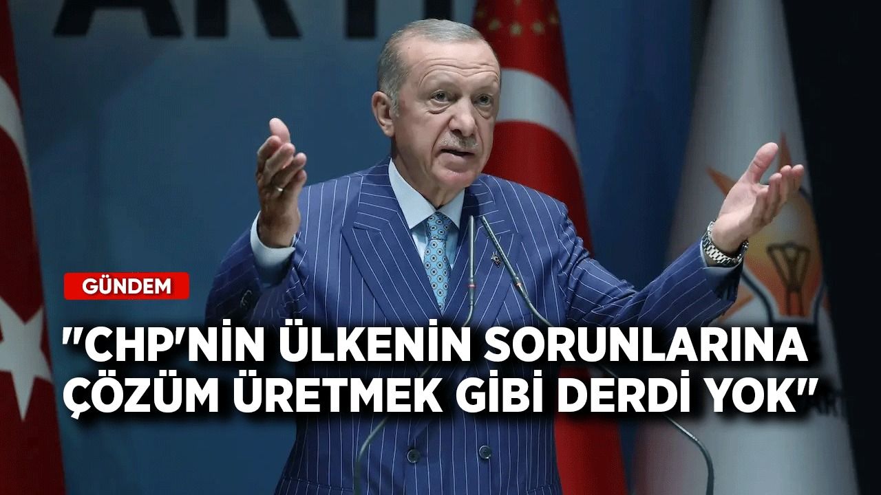 Cumhurbaşkanı Erdoğan: CHP'nin ülkenin sorunlarına çözüm üretmek gibi derdi yok