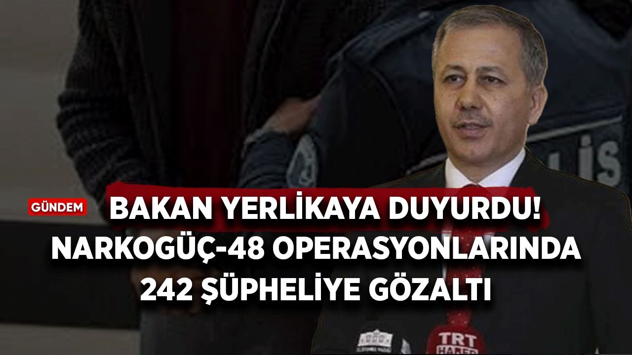 Bakan Yerlikaya duyurdu: Narkogüç-48 operasyonlarında 242 şüpheliye gözaltı