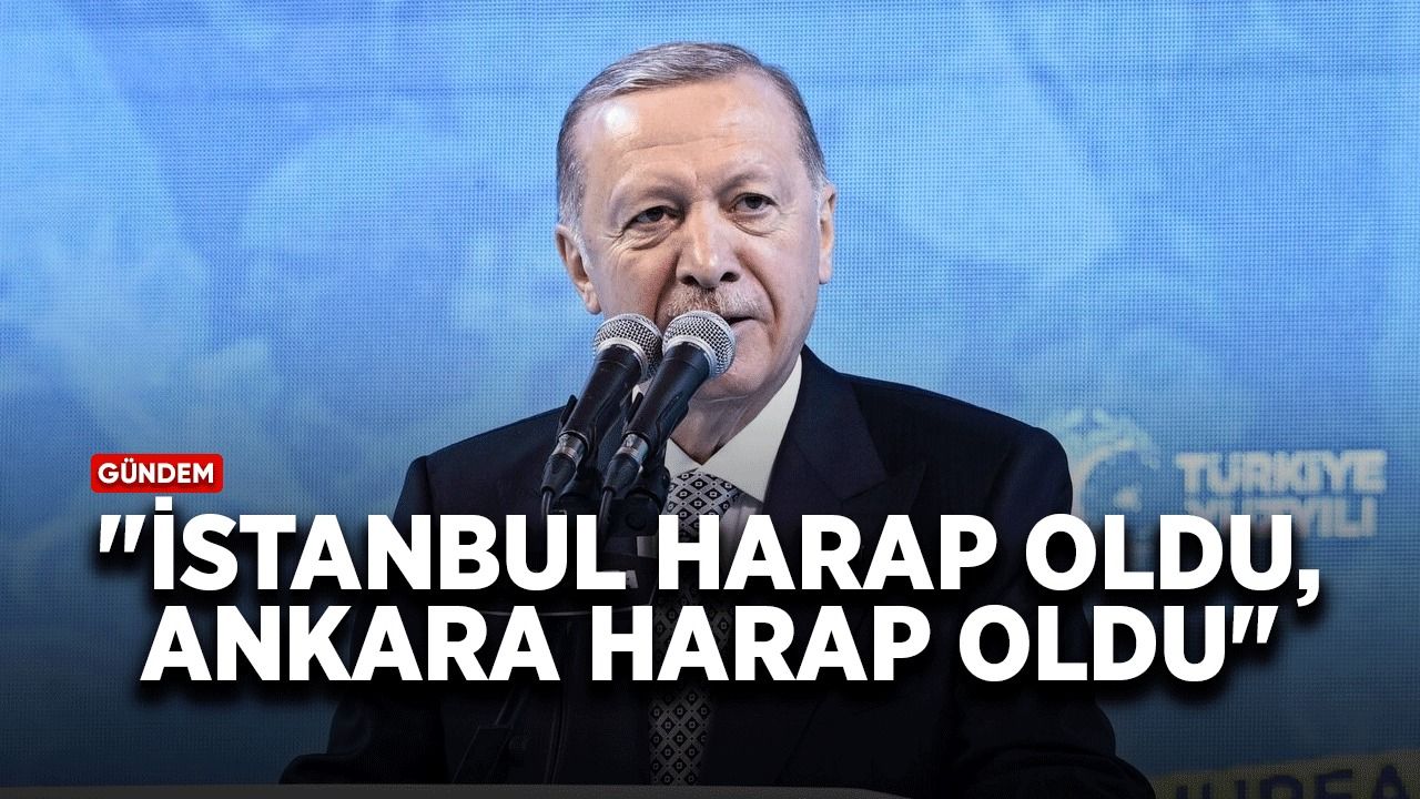 Cumhurbaşkanı Erdoğan: İstanbul harap oldu, Ankara harap oldu