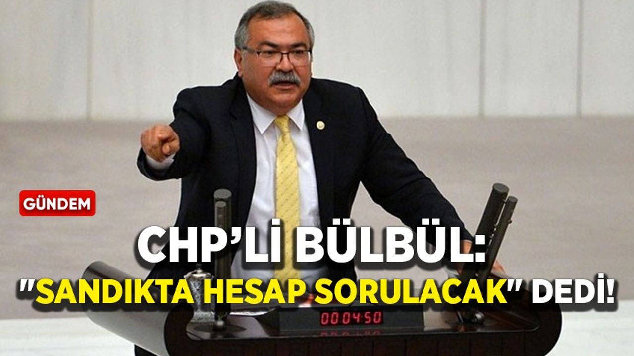 CHP’li Süleyman Bülbül: "Sandıkta hesap sorulacak" dedi!