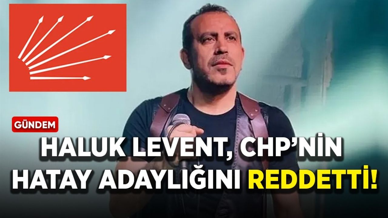 Haluk Levent, CHP’nin Hatay adaylığını reddetti!