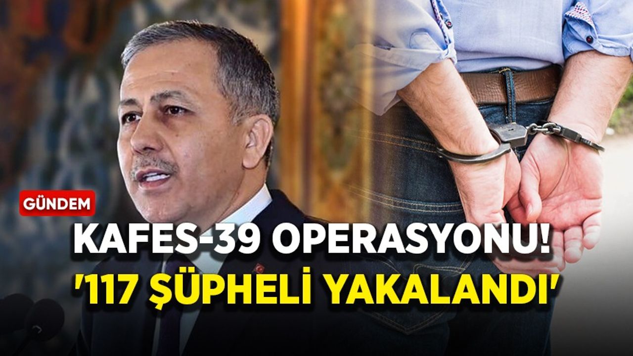 Bakan Yerlikaya duyurdu! 'Kafes-39 operasyonunda 117 şüpheli yakalandı'