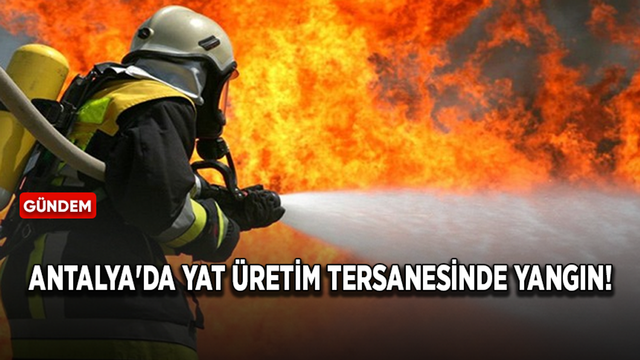 Antalya'da yat üretim tersanesinde yangın!