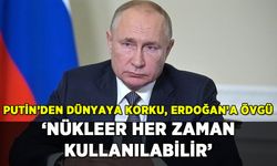 Putin'den dünyaya korku, Erdoğan'a övgü: 'Her zaman nükleer kullanılabilir'