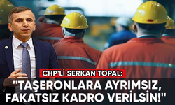 CHP'li Serkan Topal: Taşeronlara ayrımsız, fakatsız kadro verilsin!