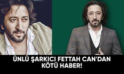 Ünlü şarkıcı Fettah Can'dan kötü haber!