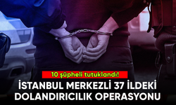 İstanbul merkezli 37 ildeki dolandırıcılık operasyonu: 10 şüpheli tutuklandı!