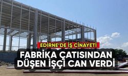 Edirne'de iş cinayeti: Fabrika çatısından düşen işçi can verdi