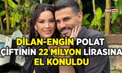 Dilan Polat ve Engin Polat'ın 22 milyon lirasına el konuldu