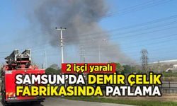 Samsun'da demir çelik fabrikasında patlama: 2 işçi yaralı