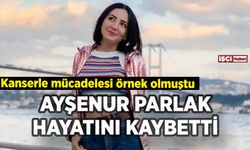 Ayşenur Parlak hayatını kaybetti: Kanserle mücadelesi örnek olmuştu