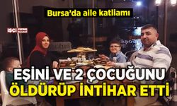Bursa'da aile katliamı: Eşini ve 2 çocuğunu öldürüp intihar etti