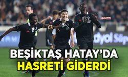 Beşiktaş Hatay deplasmanında hasreti giderdi