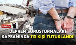 Deprem soruşturmaları kapsamında 113 kişi tutuklandı!