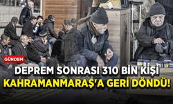 Deprem sonrası 310 bin kişi Kahramanmaraş'a geri döndü!