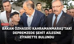 Bakan Özhaseki Kahramanmaraş'ta depremzede şehit ailesini ziyaret etti