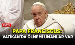 Papa Franciscus: Vatikan'da ölmemi umanlar var