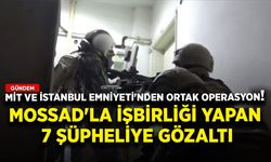 MİT ve İstanbul Emniyeti'nden ortak operasyon! MOSSAD'la işbirliği yapan 7 şüpheliye gözaltı