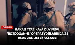 Bakan Yerlikaya duyurdu: 'Bozdoğan-15' operasyonlarında 24 DEAŞ zanlısı yakalandı
