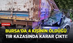 Bursa'da 4 kişinin öldüğü tır kazasında karar çıktı!