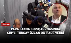 Para sayma soruşturmasında CHP'li Turgay Özcan da ifade verdi