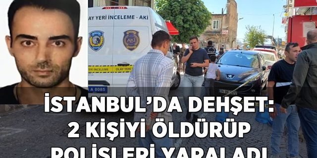 İstanbul'da dehşet: 2 kişiyi öldürüp polisleri yaraladı