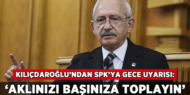Kılıçdaroğlu'ndan SPK'ya gece uyarısı: 'Aklınızı başınıza toplayın'