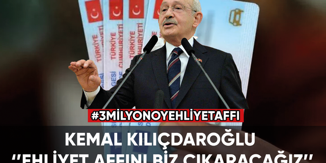 Kemal Kılıçdaroğlu: Ehliyet affını biz çıkaracağız