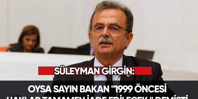 Süleyman Girgin: Oysa Sayın Bakan "1999 öncesi haklar tamamen iade edilecek." demişti