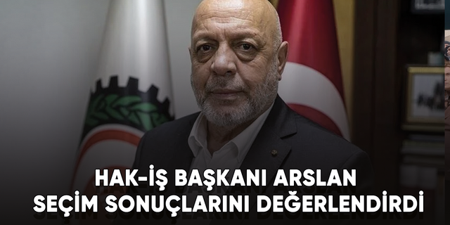HAK-İŞ Genel Başkanı Arslan seçim sonuçlarını değerlendirdi
