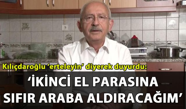 Kılıçdaroğlu 'erteleyin' diyerek duyurdu: 'İkinci el parasına, sıfır araba'