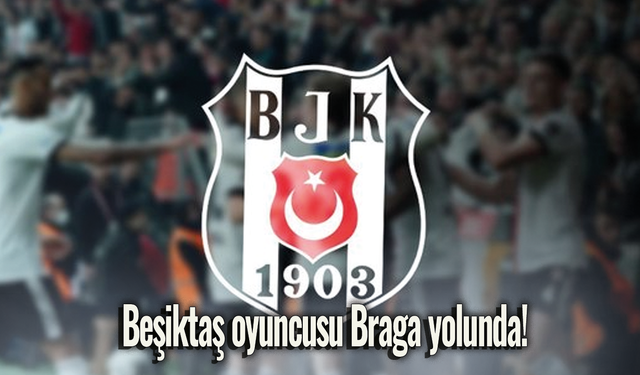Beşiktaş oyuncusu Braga yolunda!