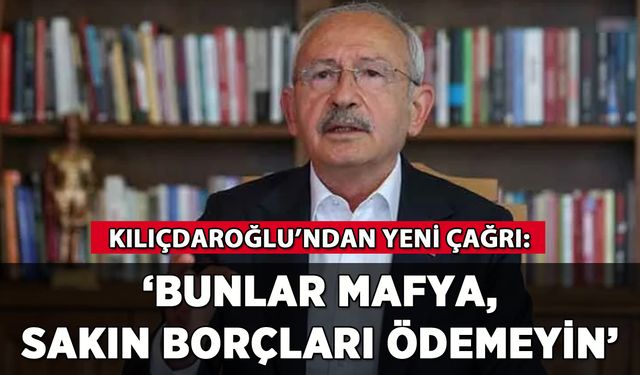 Kılıçdaroğlu'ndan yeni çağrı: 'Bunlar mafya, sakın borçları ödemeyin'