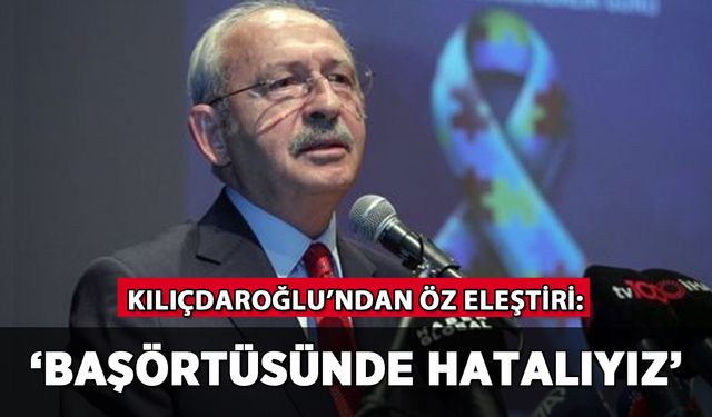 Kılıçdaroğlu'ndan öz eleştiri: 'Başörtüsünde yanlış yaptık'