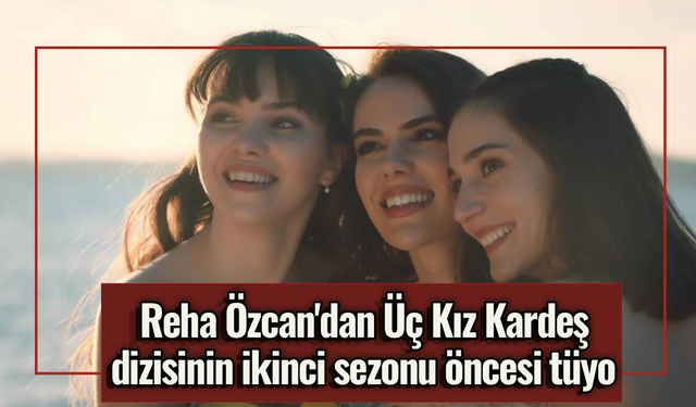Reha Özcan'dan Üç Kız Kardeş dizisinin ikinci sezonu öncesi tüyo