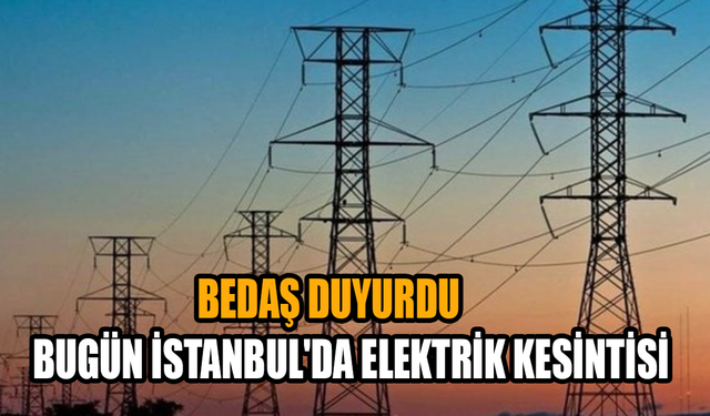 BEDAŞ duyurdu: İstanbul'da bugün için elektrik kesintisi