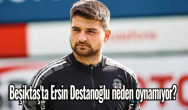 Beşiktaş'ta Ersin Destanoğlu neden oynamıyor?