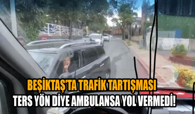 Beşiktaş'ta trafik tartışması: Ters yön diye ambulansa yol vermedi!