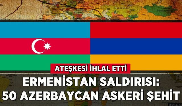 Ermenistan saldırısında 50 Azerbaycan askeri şehit oldu