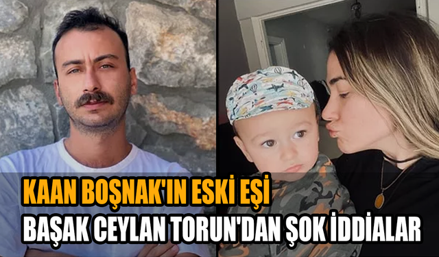 Kaan Boşnak'ın eski eşi Başak Ceylan Torun'dan şok iddialar