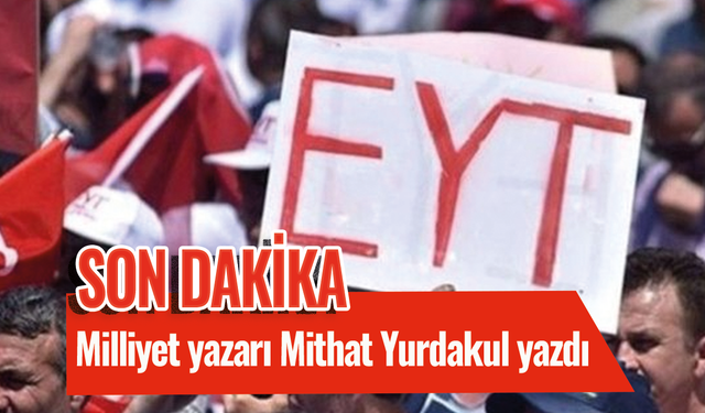 Milliyet yazarı Mithat Yurdakul yazdı! Türkiye modeli EYT kaç kişiyi kapsayacak?
