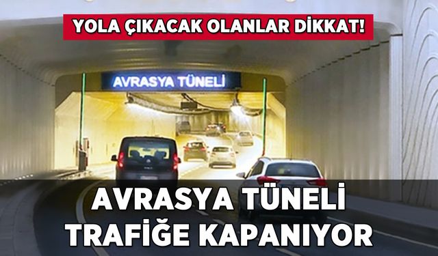 Avrasya Tüneli trafiğe kapanıyor: İşte o saatler