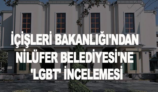 İçişleri Bakanlığı'ndan Nilüfer Belediyesi'ne 'LGBTİ' incelemesi