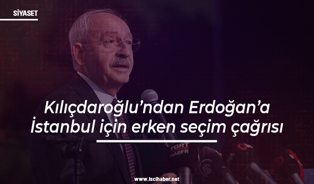 Kılıçdaroğlu’ndan Erdoğan’a İstanbul için erken seçim çağrısı