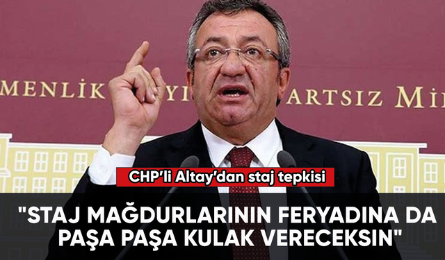 CHP'li Altay: "Staj mağdurlarının feryadına da paşa paşa kulak vereceksin"