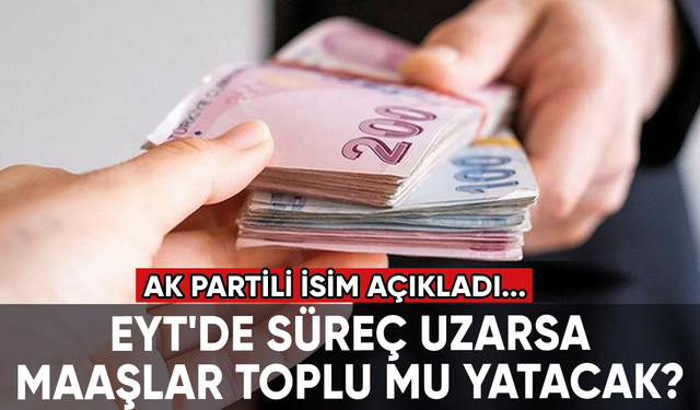 EYT'de süreç uzarsa maaşlar toplu mu yatacak? AK Partili isim açıkladı...