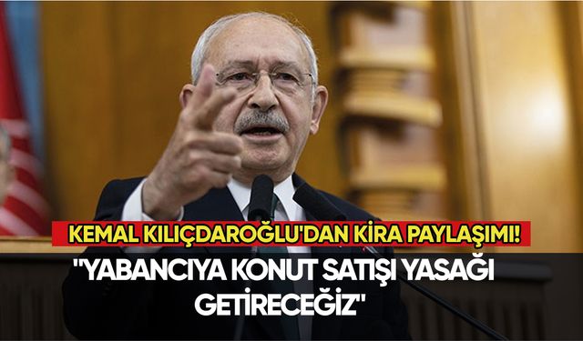 Kemal Kılıçdaroğlu'dan kira paylaşımı:  "Yabancıya konut satışı yasağı getireceğiz"