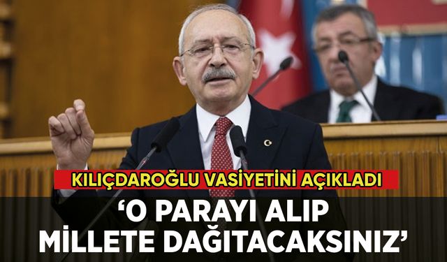 Kılıçdaroğlu vasiyetini açıkladı: 'O parayı alıp millete dağıtacaksınız'